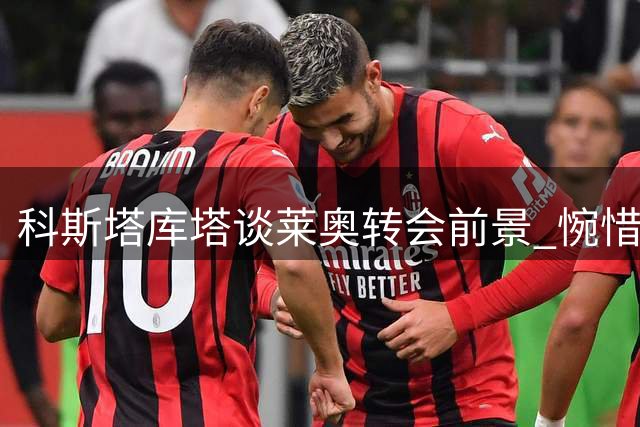科斯塔库塔谈莱奥转会前景 惋惜米兰昔日荣光不再